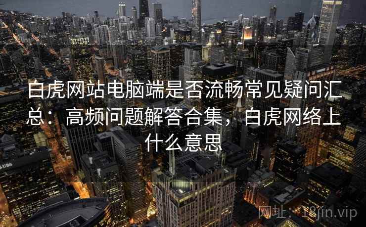 白虎网站电脑端是否流畅常见疑问汇总：高频问题解答合集，白虎网络上什么意思