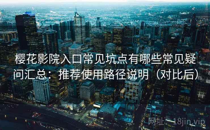 樱花影院入口常见坑点有哪些常见疑问汇总：推荐使用路径说明（对比后）