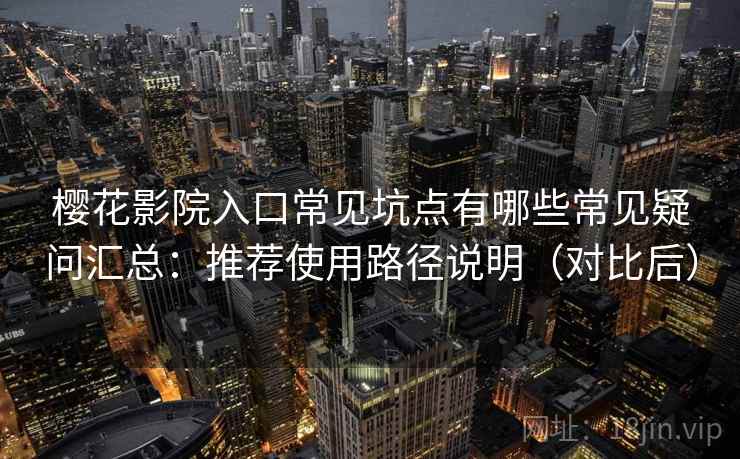樱花影院入口常见坑点有哪些常见疑问汇总：推荐使用路径说明（对比后）