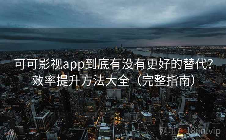 可可影视app到底有没有更好的替代？效率提升方法大全（完整指南）