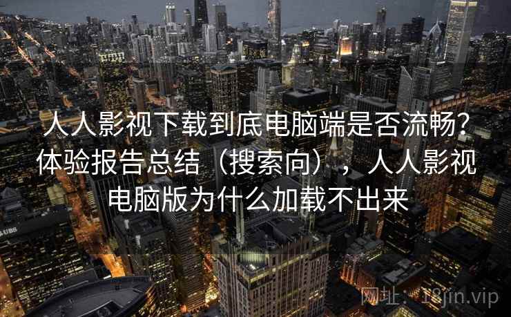 人人影视下载到底电脑端是否流畅?体验报告总结(搜索向),人人影视电脑版为什么加载不出来 人人影视下载到底电脑端是否流畅?体验报告总结(搜索向),人人影视电脑版为什么加载不出来