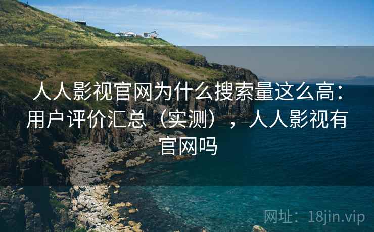 人人影视官网为什么搜索量这么高:用户评价汇总(实测),人人影视有官网吗 人人影视官网为什么搜索量这么高:用户评价汇总(实测),人人影视有官网吗