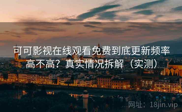 可可影视在线观看免费到底更新频率高不高？真实情况拆解（实测）