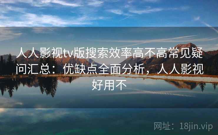 人人影视tv版搜索效率高不高常见疑问汇总：优缺点全面分析，人人影视好用不
