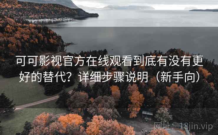可可影视官方在线观看到底有没有更好的替代?详细步骤说明(新手向) 可可影视官方在线观看到底有没有更好的替代?详细步骤说明(新手向)