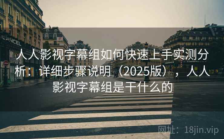 人人影视字幕组如何快速上手实测分析：详细步骤说明（2025版），人人影视字幕组是干什么的