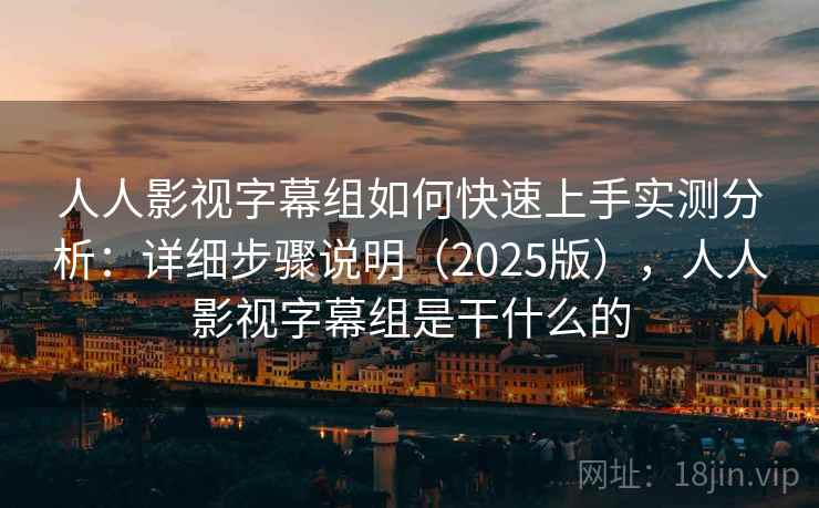 人人影视字幕组如何快速上手实测分析：详细步骤说明（2025版），人人影视字幕组是干什么的