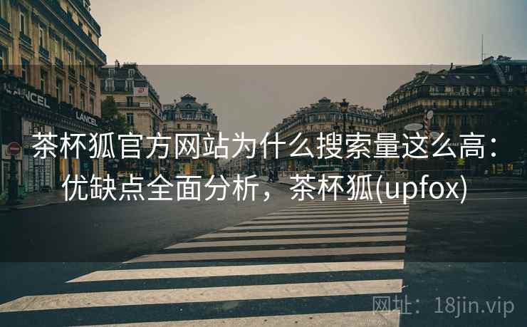 茶杯狐官方网站为什么搜索量这么高：优缺点全面分析，茶杯狐(upfox)