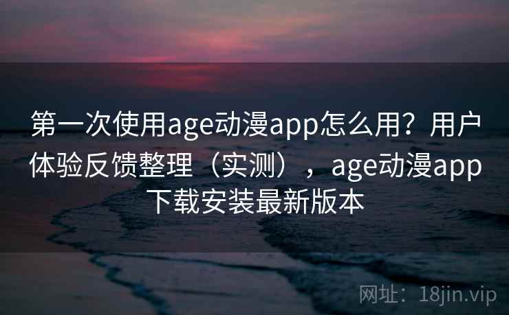 第一次使用age动漫app怎么用?用户体验反馈整理(实测),age动漫app下载安装最新版本 第一次使用age动漫app怎么用?用户体验反馈整理(实测),age动漫app下载安装最新版本