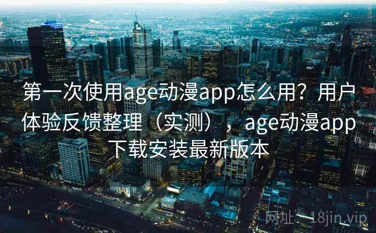第一次使用age动漫app怎么用?用户体验反馈整理(实测),age动漫app下载安装最新版本 第一次使用age动漫app怎么用?用户体验反馈整理(实测),age动漫app下载安装最新版本