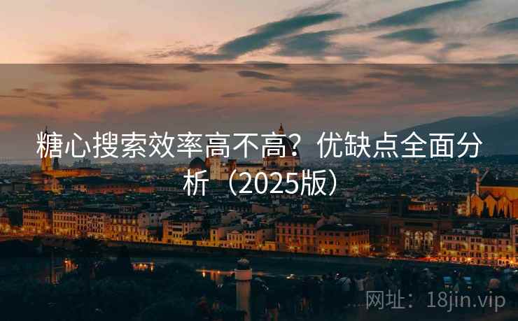 糖心搜索效率高不高？优缺点全面分析（2025版）