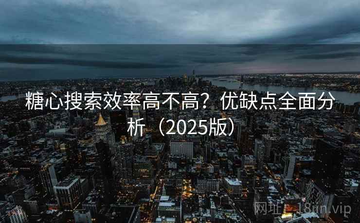 糖心搜索效率高不高？优缺点全面分析（2025版）