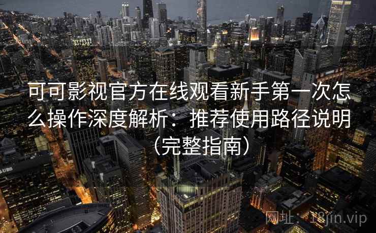 可可影视官方在线观看新手第一次怎么操作深度解析：推荐使用路径说明（完整指南）