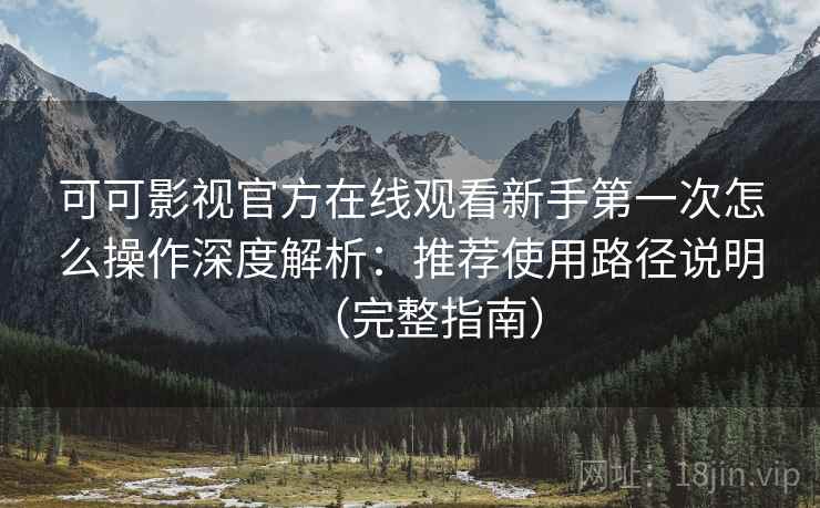 可可影视官方在线观看新手第一次怎么操作深度解析：推荐使用路径说明（完整指南）