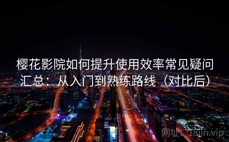 樱花影院如何提升使用效率常见疑问汇总：从入门到熟练路线（对比后）