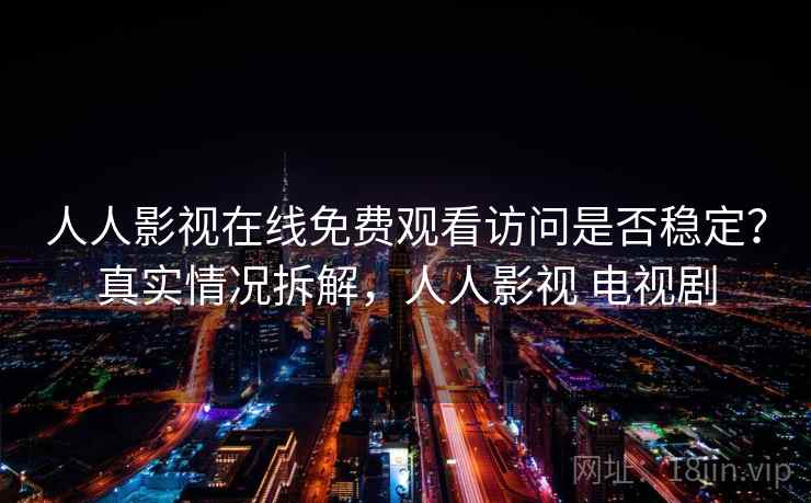 人人影视在线免费观看访问是否稳定？真实情况拆解，人人影视 电视剧