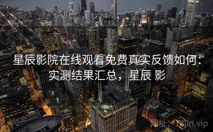 星辰影院在线观看免费真实反馈如何:实测结果汇总,星辰 影 星辰影院在线观看免费真实反馈如何:实测结果汇总,星辰 影