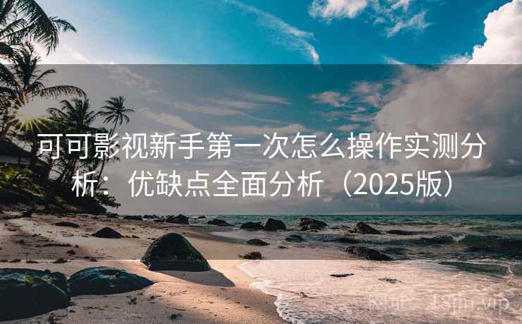 可可影视新手第一次怎么操作实测分析：优缺点全面分析（2025版）
