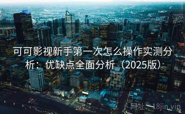 可可影视新手第一次怎么操作实测分析：优缺点全面分析（2025版）