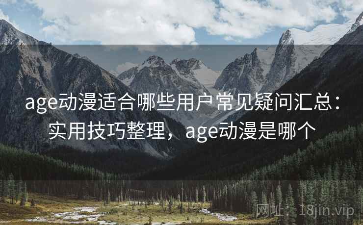 age动漫适合哪些用户常见疑问汇总:实用技巧整理,age动漫是哪个 age动漫适合哪些用户常见疑问汇总:实用技巧整理,age动漫是哪个