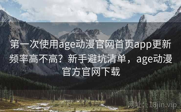 第一次使用age动漫官网首页app更新频率高不高？新手避坑清单，age动漫官方官网下载