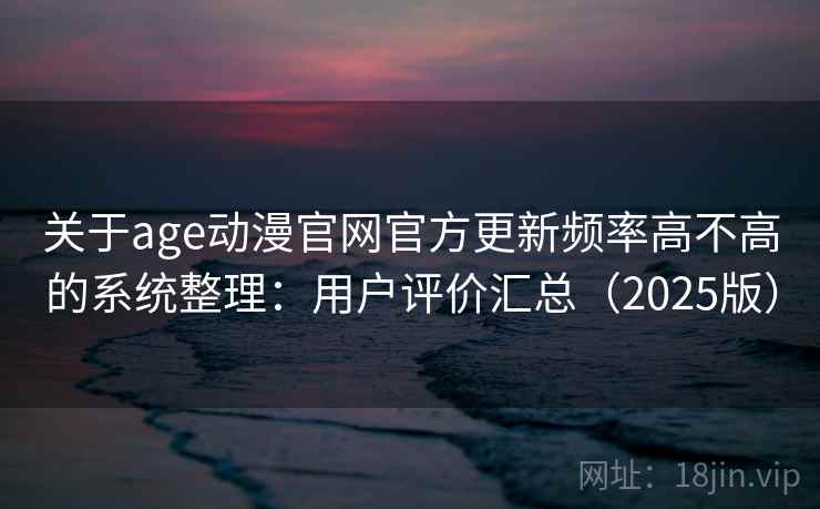 关于age动漫官网官方更新频率高不高的系统整理：用户评价汇总（2025版）