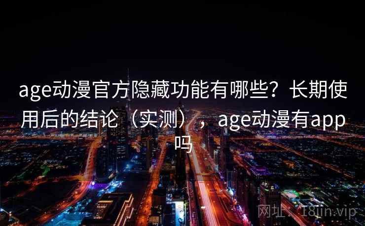 age动漫官方隐藏功能有哪些？长期使用后的结论（实测），age动漫有app吗