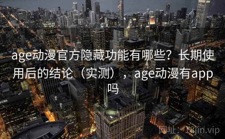 age动漫官方隐藏功能有哪些？长期使用后的结论（实测），age动漫有app吗