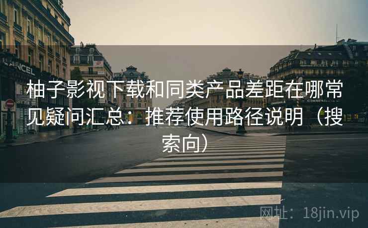 柚子影视下载和同类产品差距在哪常见疑问汇总：推荐使用路径说明（搜索向）