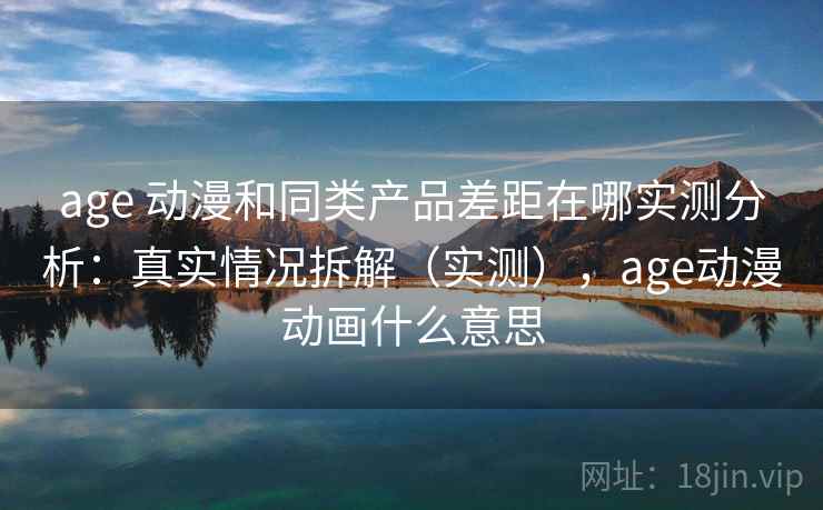 age 动漫和同类产品差距在哪实测分析：真实情况拆解（实测），age动漫动画什么意思