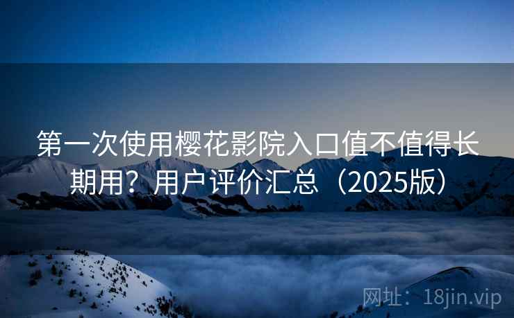 第一次使用樱花影院入口值不值得长期用？用户评价汇总（2025版）