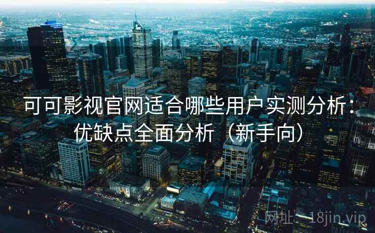 可可影视官网适合哪些用户实测分析：优缺点全面分析（新手向）