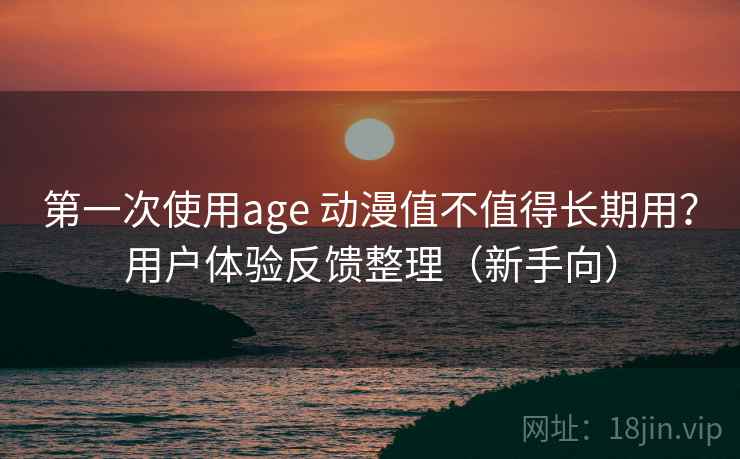 第一次使用age 动漫值不值得长期用？用户体验反馈整理（新手向）