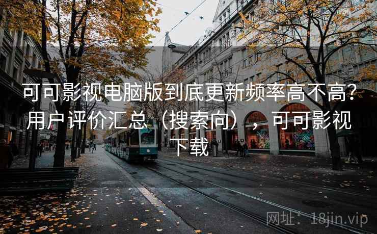 可可影视电脑版到底更新频率高不高?用户评价汇总(搜索向),可可影视下载 可可影视电脑版到底更新频率高不高?用户评价汇总(搜索向),可可影视下载