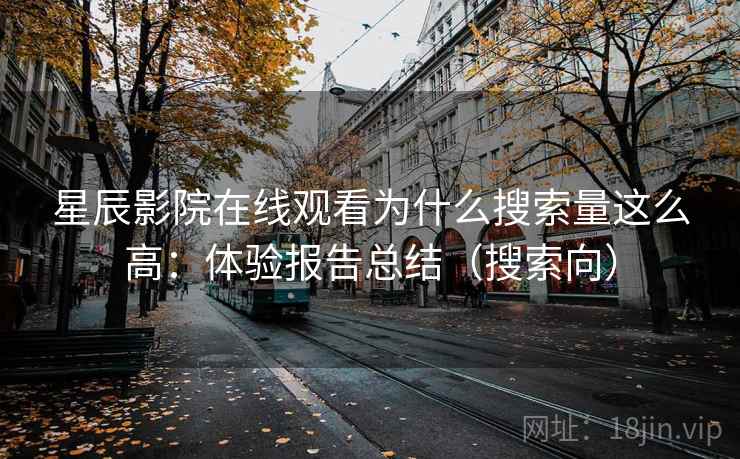 星辰影院在线观看为什么搜索量这么高:体验报告总结(搜索向) 星辰影院在线观看为什么搜索量这么高:体验报告总结(搜索向)