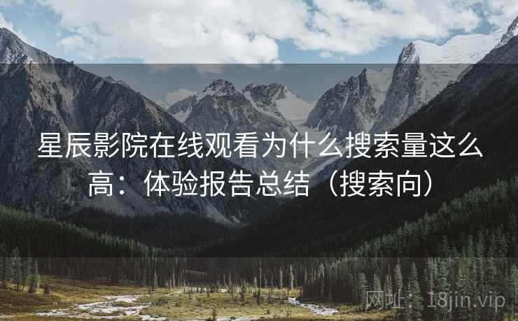 星辰影院在线观看为什么搜索量这么高:体验报告总结(搜索向) 星辰影院在线观看为什么搜索量这么高:体验报告总结(搜索向)