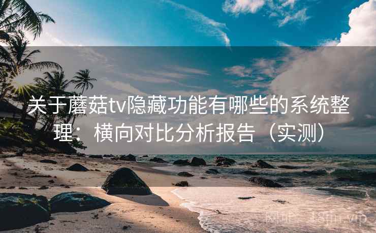 关于蘑菇tv隐藏功能有哪些的系统整理：横向对比分析报告（实测）
