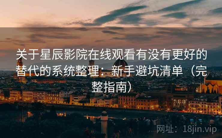 关于星辰影院在线观看有没有更好的替代的系统整理：新手避坑清单（完整指南）