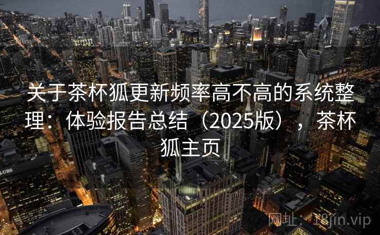 关于茶杯狐更新频率高不高的系统整理：体验报告总结（2025版），茶杯狐主页