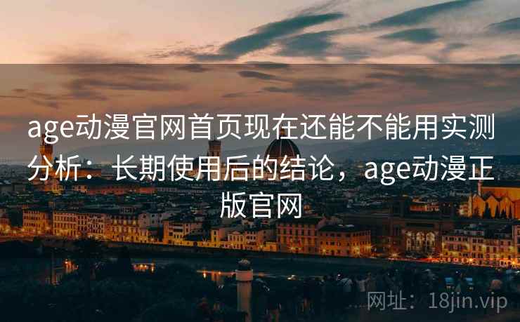 age动漫官网首页现在还能不能用实测分析：长期使用后的结论，age动漫正版官网