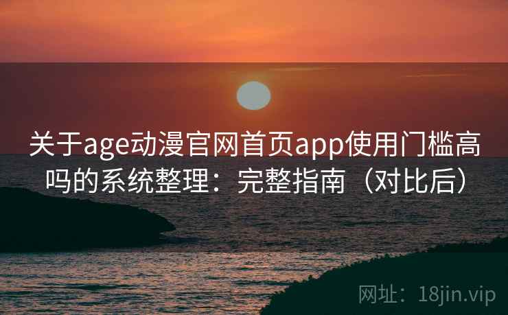 关于age动漫官网首页app使用门槛高吗的系统整理：完整指南（对比后）