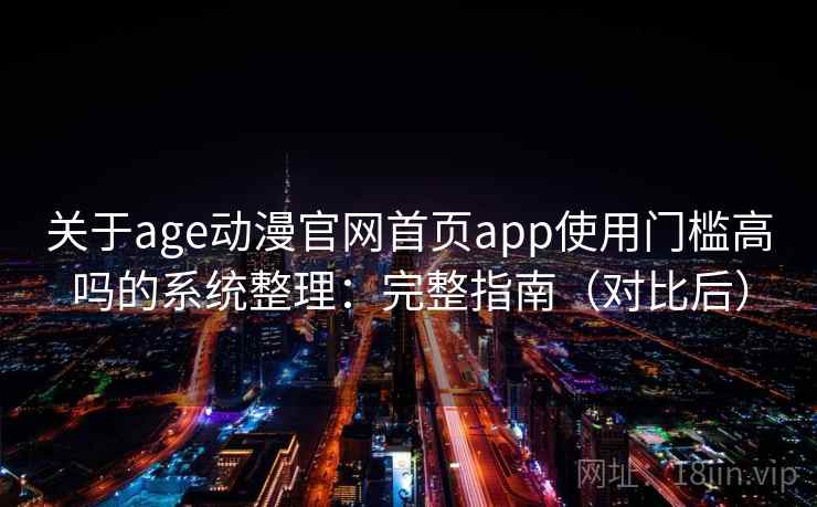 关于age动漫官网首页app使用门槛高吗的系统整理：完整指南（对比后）