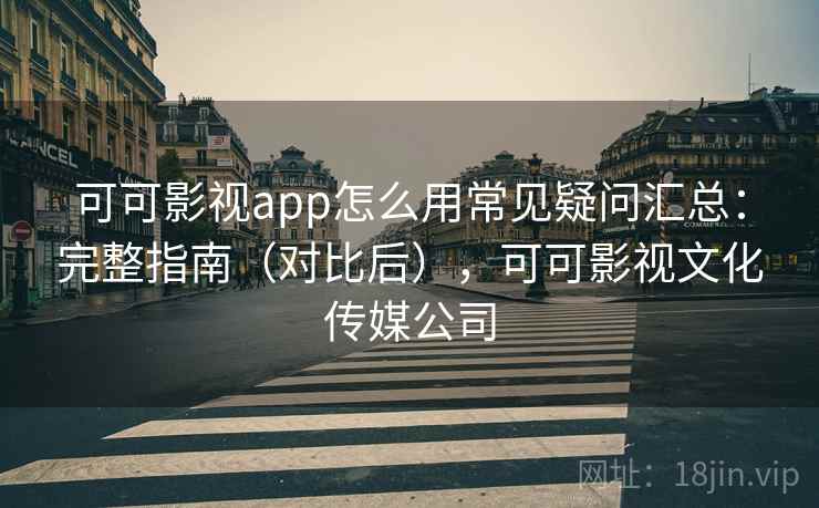 可可影视app怎么用常见疑问汇总：完整指南（对比后），可可影视文化传媒公司
