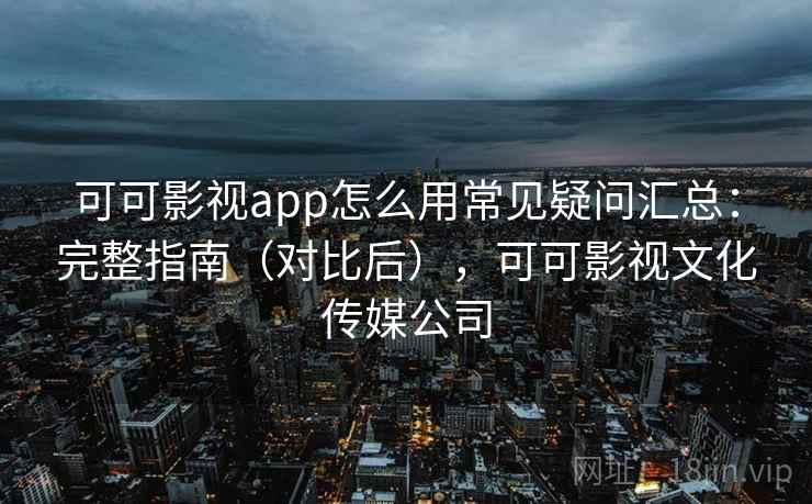 可可影视app怎么用常见疑问汇总：完整指南（对比后），可可影视文化传媒公司