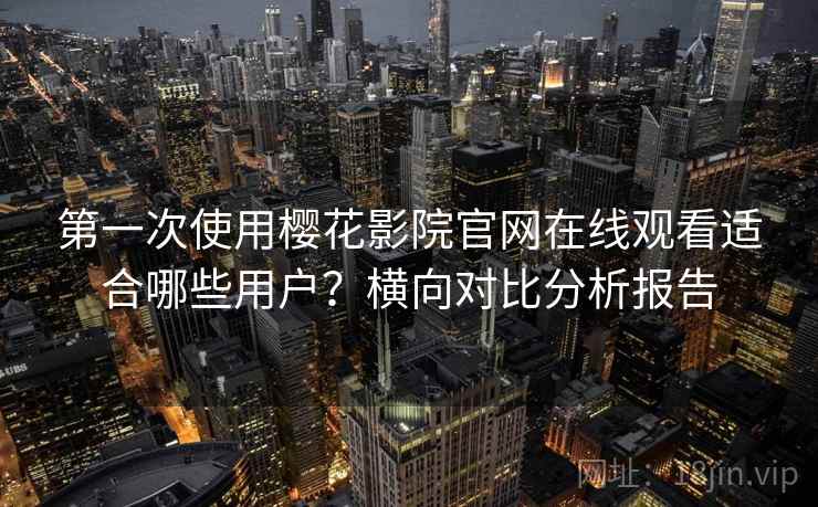 第一次使用樱花影院官网在线观看适合哪些用户？横向对比分析报告