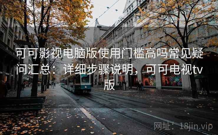 可可影视电脑版使用门槛高吗常见疑问汇总：详细步骤说明，可可电视tv版