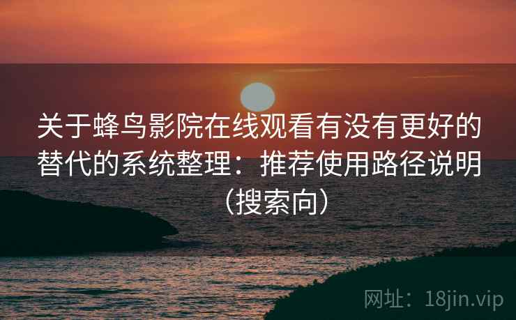 关于蜂鸟影院在线观看有没有更好的替代的系统整理:推荐使用路径说明(搜索向) 关于蜂鸟影院在线观看有没有更好的替代的系统整理:推荐使用路径说明(搜索向)