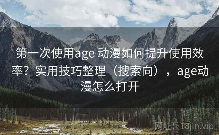 第一次使用age 动漫如何提升使用效率？实用技巧整理（搜索向），age动漫怎么打开