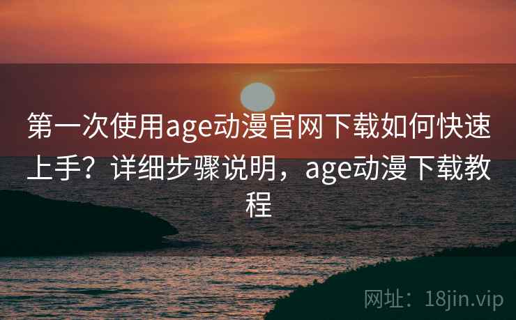 第一次使用age动漫官网下载如何快速上手？详细步骤说明，age动漫下载教程