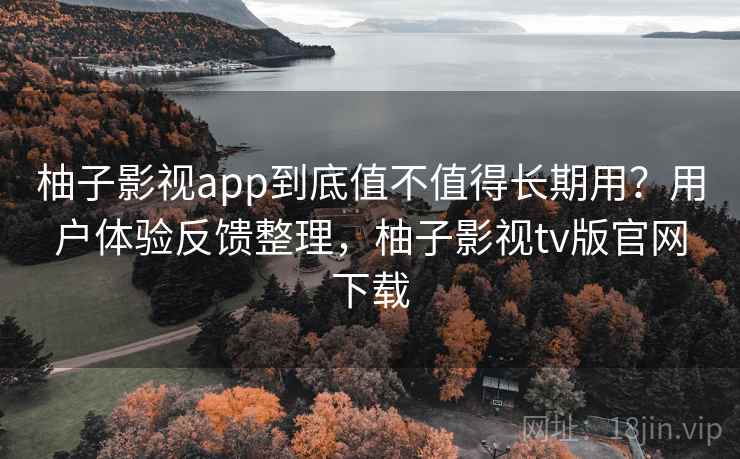 柚子影视app到底值不值得长期用？用户体验反馈整理，柚子影视tv版官网下载
